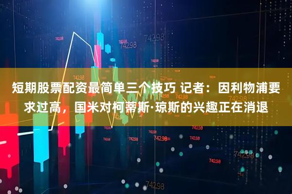 短期股票配资最简单三个技巧 记者：因利物浦要求过高，国米对柯蒂斯·琼斯的兴趣正在消退