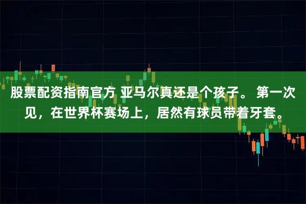股票配资指南官方 亚马尔真还是个孩子。 第一次见，在世界杯赛场上，居然有球员带着牙套。