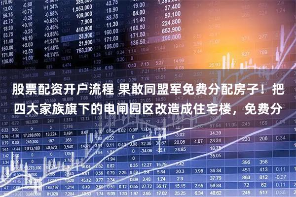 股票配资开户流程 果敢同盟军免费分配房子！把四大家族旗下的电闸园区改造成住宅楼，免费分