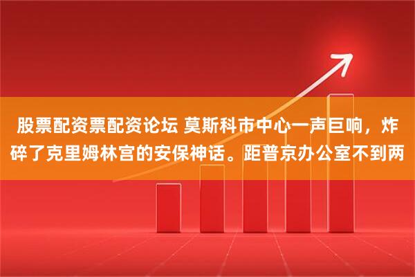股票配资票配资论坛 莫斯科市中心一声巨响，炸碎了克里姆林宫的安保神话。距普京办公室不到两