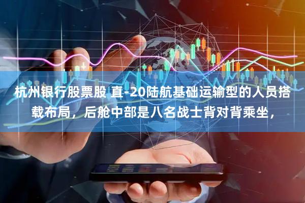 杭州银行股票股 直-20陆航基础运输型的人员搭载布局，后舱中部是八名战士背对背乘坐，