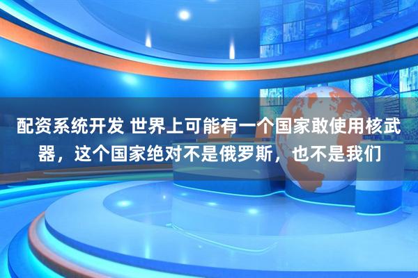 配资系统开发 世界上可能有一个国家敢使用核武器，这个国家绝对不是俄罗斯，也不是我们