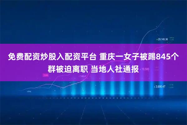 免费配资炒股入配资平台 重庆一女子被踢845个群被迫离职 当地人社通报