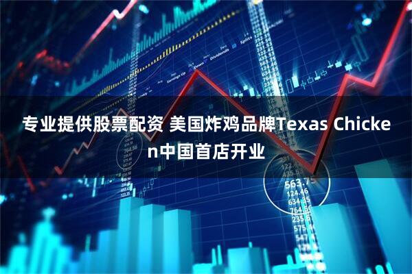 专业提供股票配资 美国炸鸡品牌Texas Chicken中国首店开业