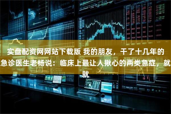 实盘配资网网站下载版 我的朋友，干了十几年的急诊医生老杨说：临床上最让人揪心的两类急症，就